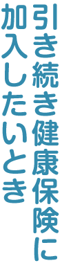 引き続き健康保険に加入したいとき