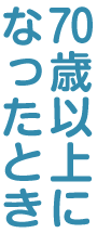 70歳以上になったとき