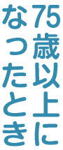 75歳以上になったとき